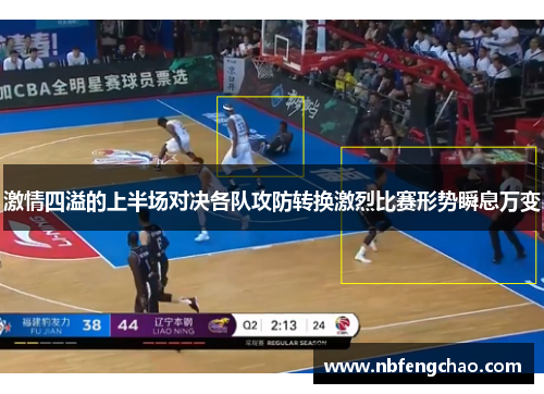 激情四溢的上半场对决各队攻防转换激烈比赛形势瞬息万变