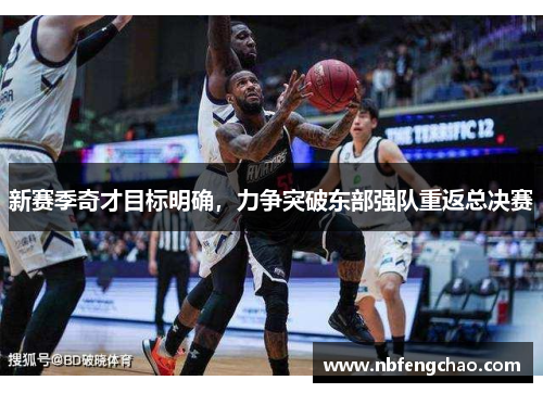 新赛季奇才目标明确，力争突破东部强队重返总决赛