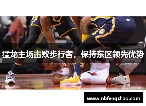 猛龙主场击败步行者，保持东区领先优势