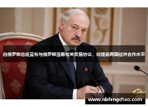 白俄罗斯总统宣布与俄罗斯签署攸关贸易协议，将提高两国经济合作水平