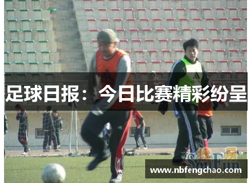 足球日报：今日比赛精彩纷呈