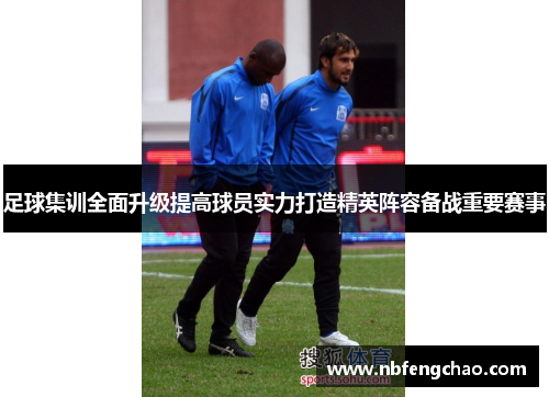 足球集训全面升级提高球员实力打造精英阵容备战重要赛事