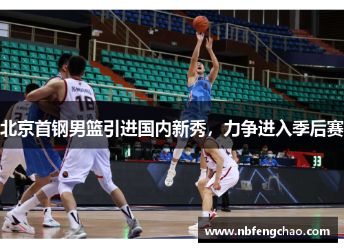 北京首钢男篮引进国内新秀，力争进入季后赛