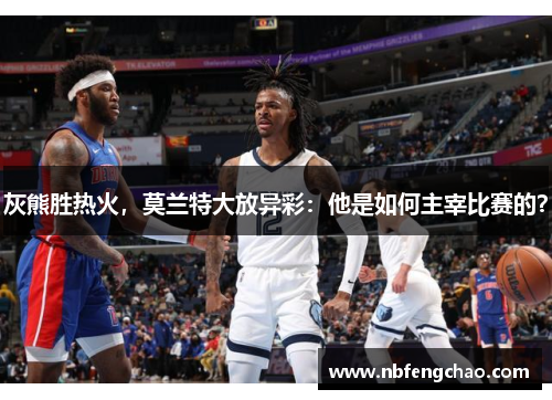 灰熊胜热火，莫兰特大放异彩：他是如何主宰比赛的？