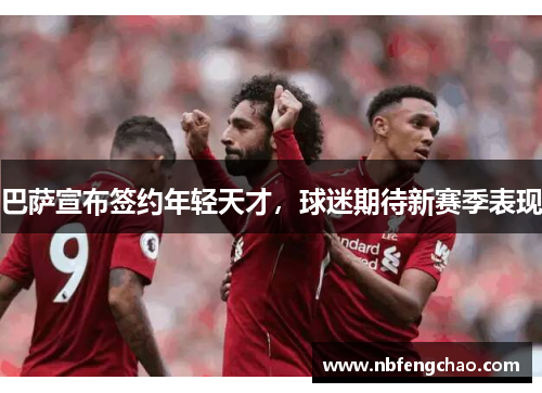 巴萨宣布签约年轻天才，球迷期待新赛季表现