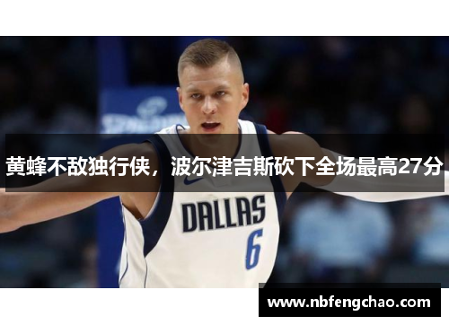 黄蜂不敌独行侠，波尔津吉斯砍下全场最高27分
