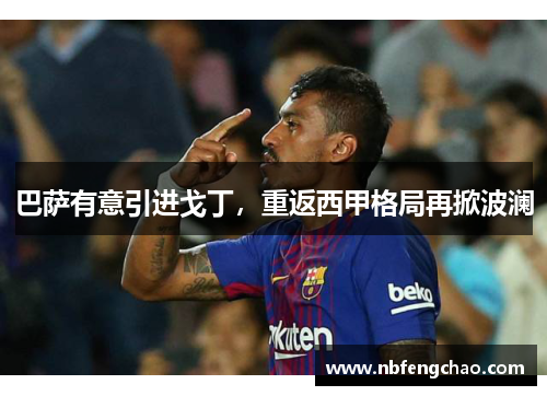 巴萨有意引进戈丁，重返西甲格局再掀波澜