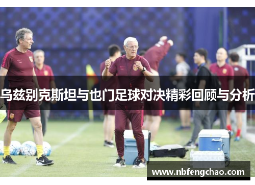 乌兹别克斯坦与也门足球对决精彩回顾与分析