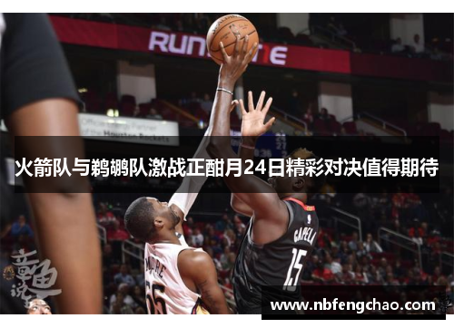 火箭队与鹈鹕队激战正酣月24日精彩对决值得期待