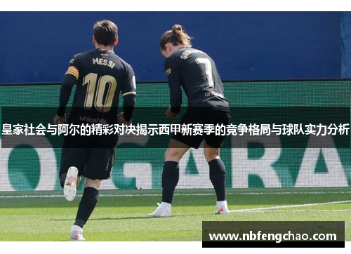 皇家社会与阿尔的精彩对决揭示西甲新赛季的竞争格局与球队实力分析