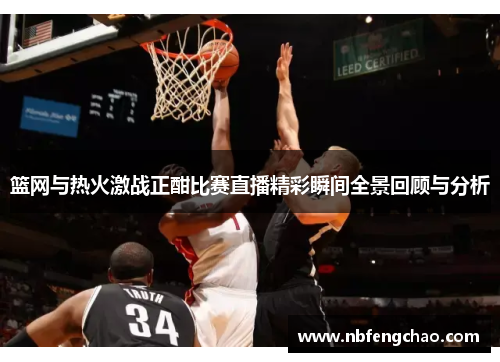 篮网与热火激战正酣比赛直播精彩瞬间全景回顾与分析