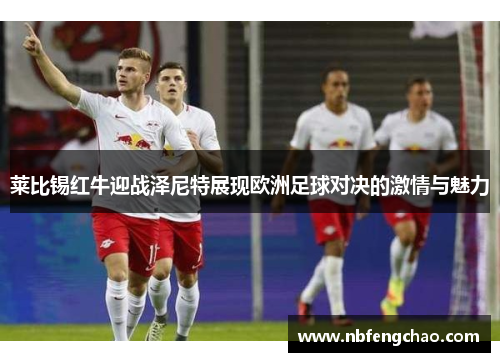 莱比锡红牛迎战泽尼特展现欧洲足球对决的激情与魅力