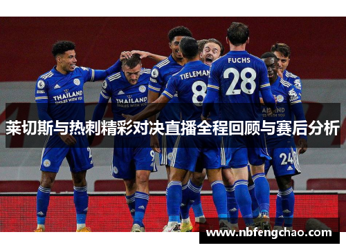 莱切斯与热刺精彩对决直播全程回顾与赛后分析