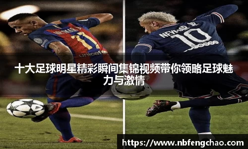 十大足球明星精彩瞬间集锦视频带你领略足球魅力与激情
