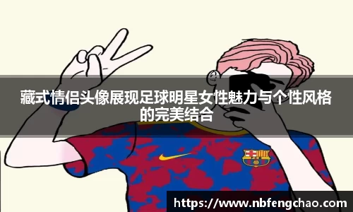 藏式情侣头像展现足球明星女性魅力与个性风格的完美结合