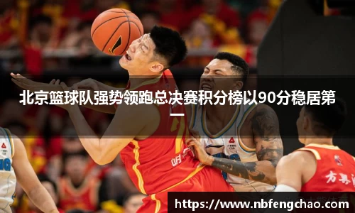 北京篮球队强势领跑总决赛积分榜以90分稳居第一