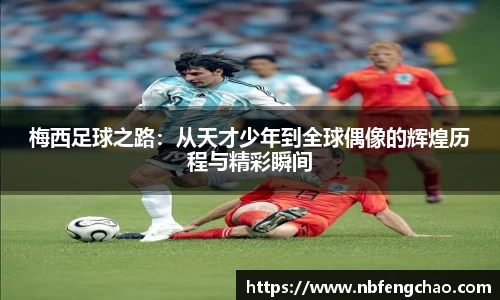 梅西足球之路：从天才少年到全球偶像的辉煌历程与精彩瞬间
