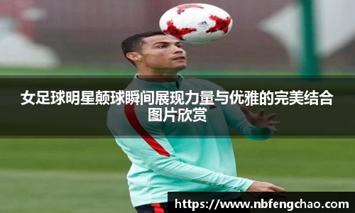 女足球明星颠球瞬间展现力量与优雅的完美结合图片欣赏